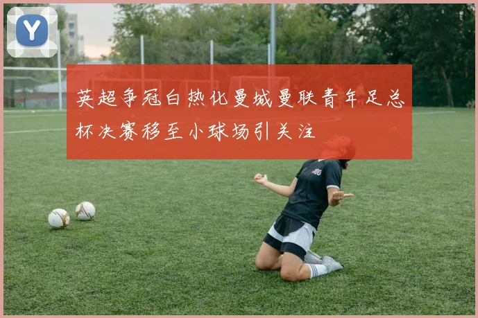 英超争冠白热化曼城曼联青年足总杯决赛移至小球场引关注