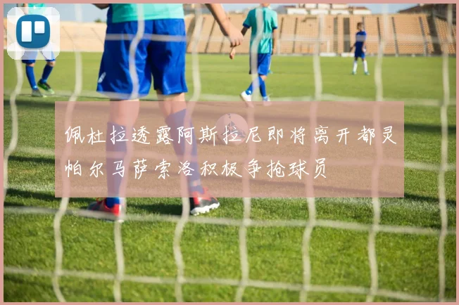 佩杜拉透露阿斯拉尼即将离开都灵帕尔马萨索洛积极争抢球员
