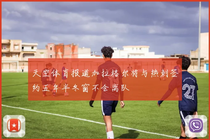 天空体育报道加拉格尔将与热刺签约五年半冬窗不会离队