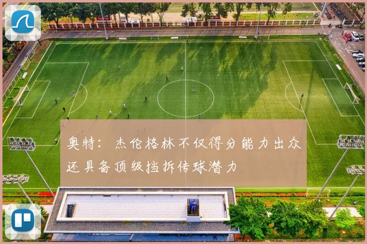 奥特：杰伦格林不仅得分能力出众还具备顶级挡拆传球潜力
