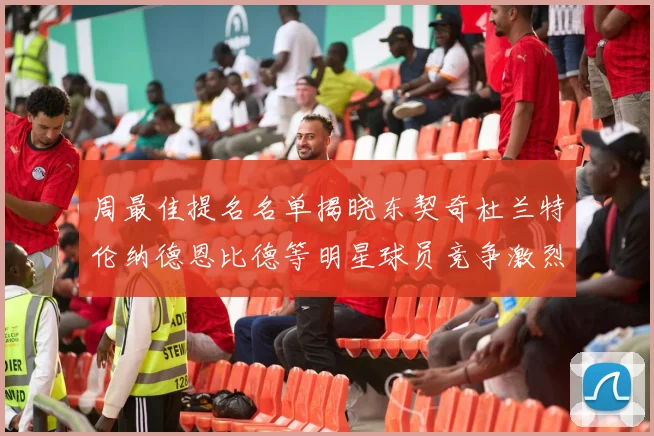 周最佳提名名单揭晓东契奇杜兰特伦纳德恩比德等明星球员竞争激烈