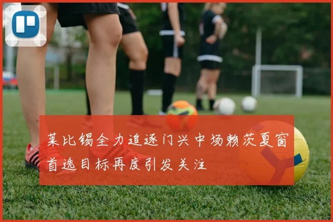 莱比锡全力追逐门兴中场赖茨夏窗首选目标再度引发关注