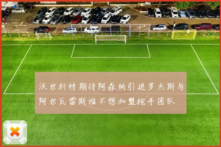 沃尔科特期待阿森纳引进罗杰斯与阿尔瓦雷斯谁不想加盟枪手团队