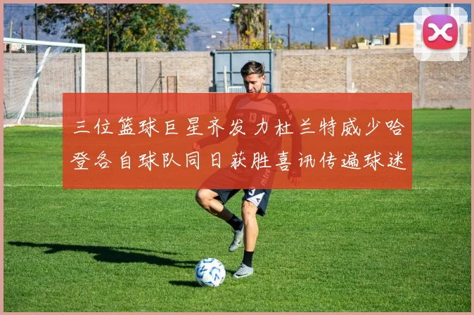 三位篮球巨星齐发力杜兰特威少哈登各自球队同日获胜喜讯传遍球迷圈