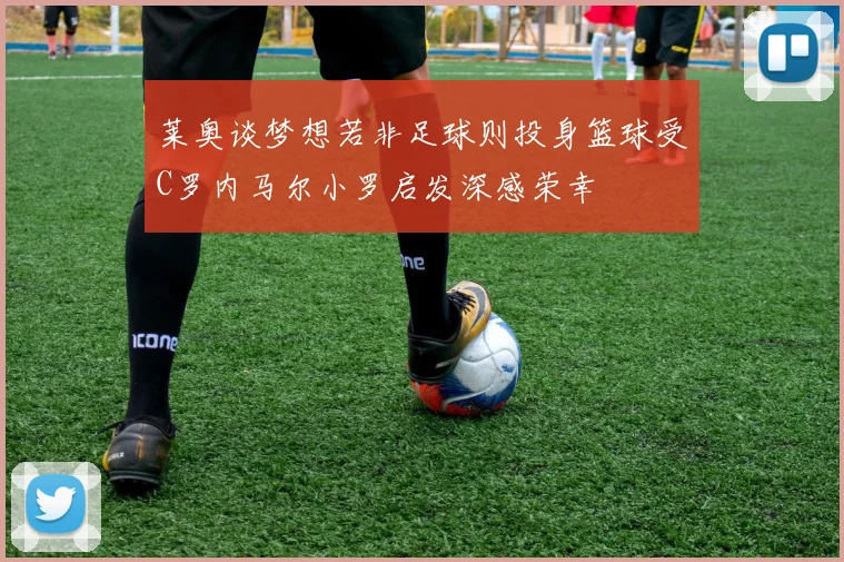 莱奥谈梦想若非足球则投身篮球受C罗内马尔小罗启发深感荣幸