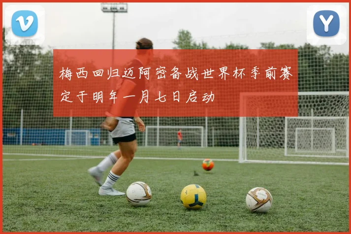 梅西回归迈阿密备战世界杯季前赛定于明年一月七日启动