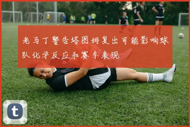 老马丁警告塔图姆复出可能影响球队化学反应和赛季表现