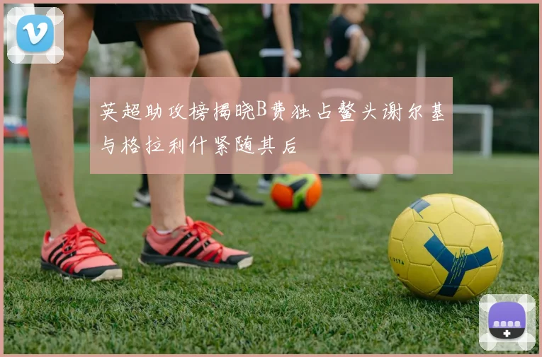 英超助攻榜揭晓B费独占鳌头谢尔基与格拉利什紧随其后