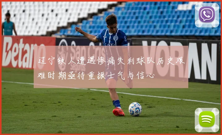 辽宁铁人遭遇惨痛失利球队历史艰难时期亟待重振士气与信心