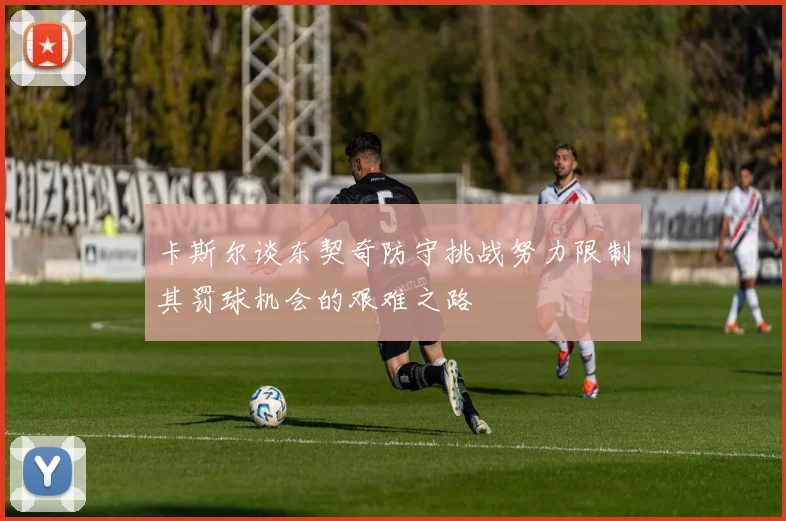 卡斯尔谈东契奇防守挑战努力限制其罚球机会的艰难之路