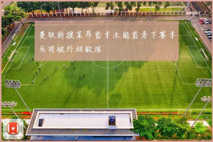 曼联新援莱昂首季未能首秀下赛季或将被外租锻炼