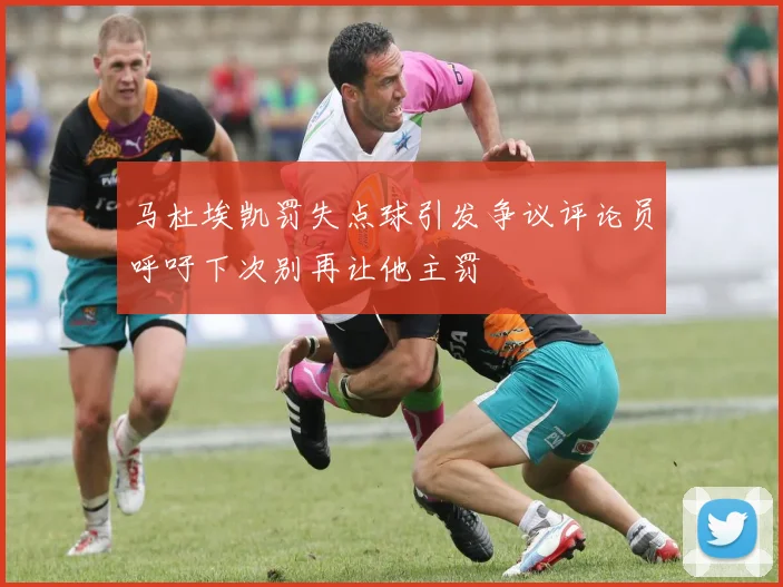 马杜埃凯罚失点球引发争议评论员呼吁下次别再让他主罚
