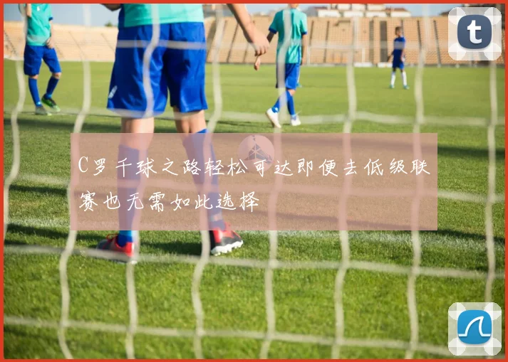C罗千球之路轻松可达即便去低级联赛也无需如此选择